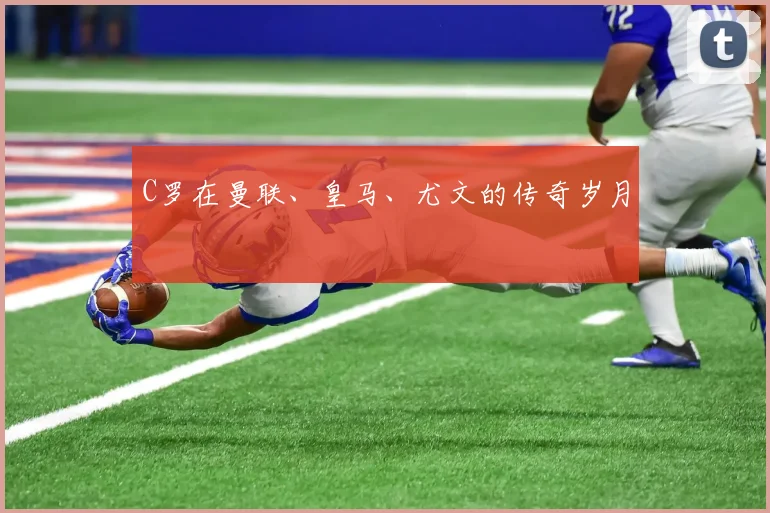 C罗在曼联、皇马、尤文的传奇岁月