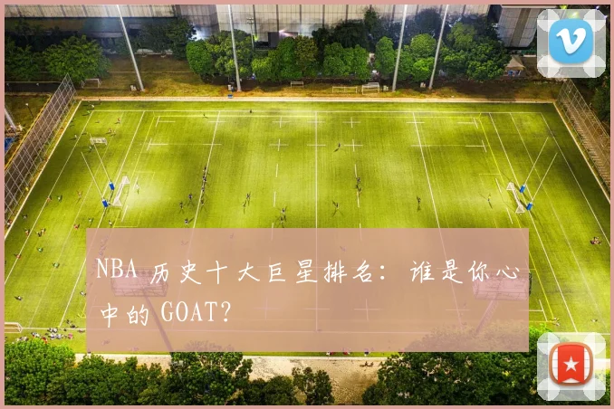 NBA 历史十大巨星排名：谁是你心中的 GOAT？