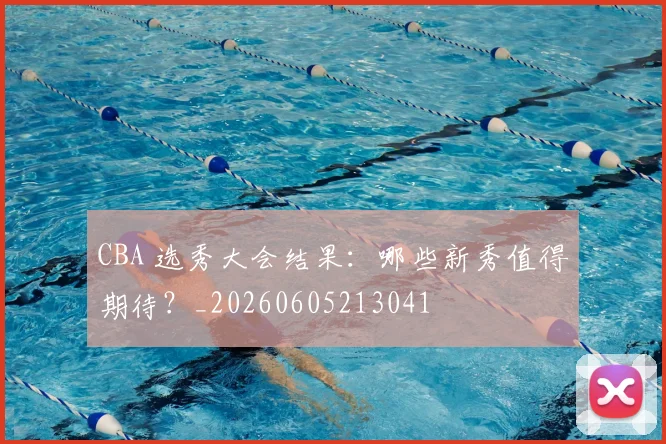 CBA 选秀大会结果：哪些新秀值得期待？_20260605213041
