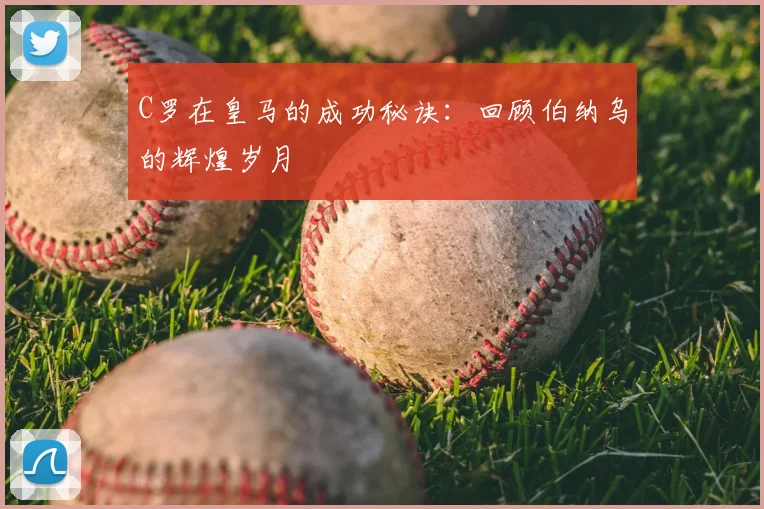 C罗在皇马的成功秘诀:回顾伯纳乌的辉煌岁月
