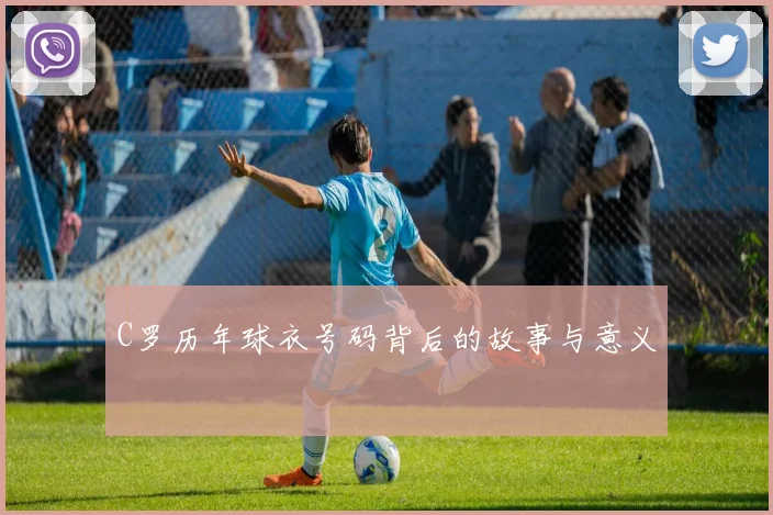 C罗历年球衣号码背后的故事与意义