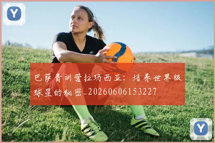 巴萨青训营拉玛西亚：培养世界级球星的秘密_20260606153227