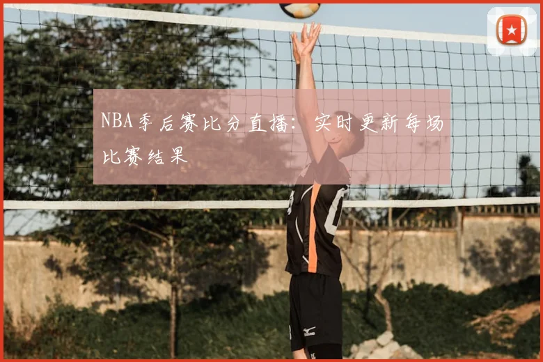 NBA季后赛比分直播：实时更新每场比赛结果