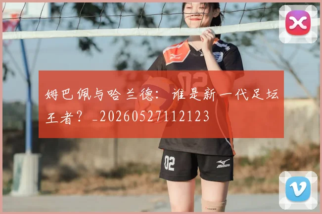 姆巴佩与哈兰德：谁是新一代足坛王者？_20260527112123