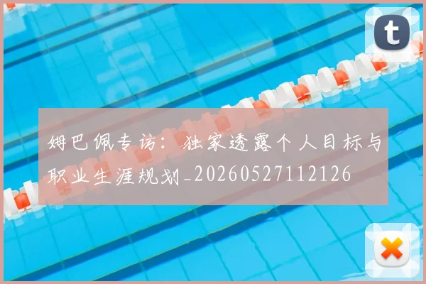 姆巴佩专访：独家透露个人目标与职业生涯规划_20260527112126