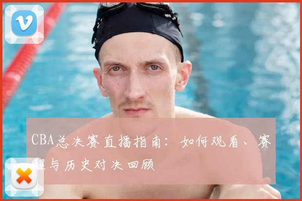 CBA总决赛直播指南:如何观看、赛程与历史对决回顾