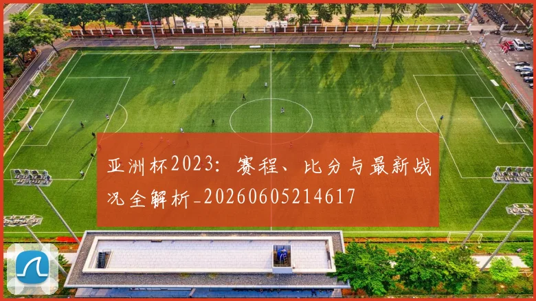 亚洲杯2023：赛程、比分与最新战况全解析_20260605214617