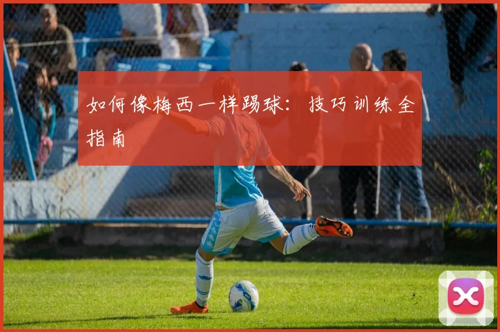 如何像梅西一样踢球：技巧训练全指南