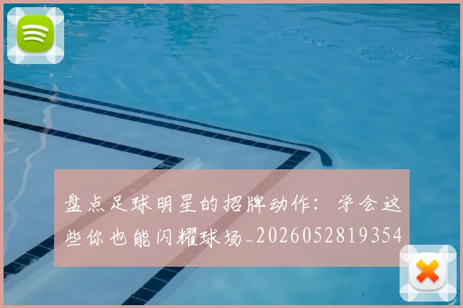 盘点足球明星的招牌动作：学会这些你也能闪耀球场_20260528193547