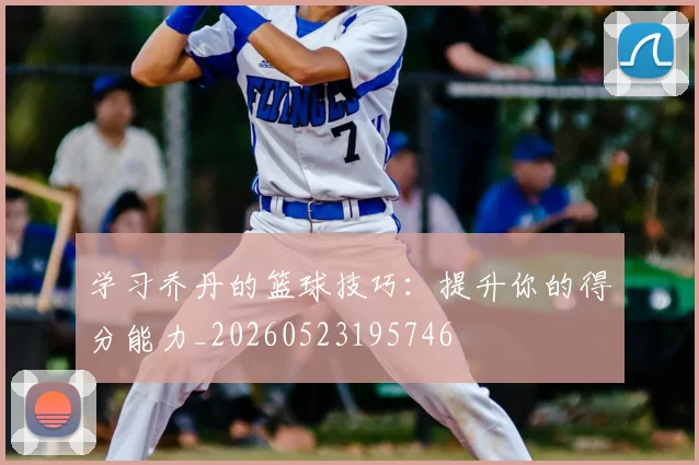 学习乔丹的篮球技巧：提升你的得分能力_20260523195746