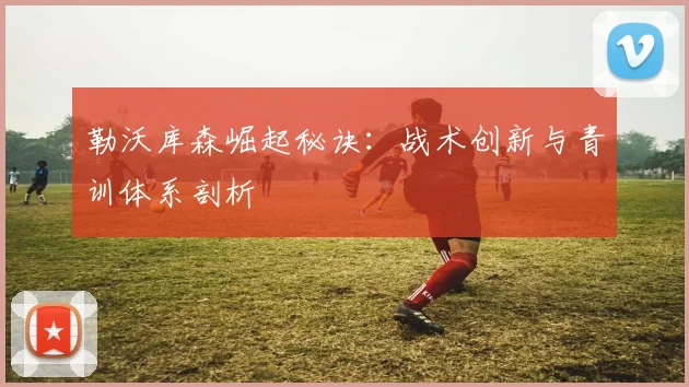 勒沃库森崛起秘诀：战术创新与青训体系剖析