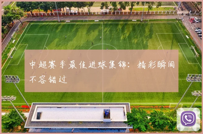中超赛季最佳进球集锦：精彩瞬间不容错过
