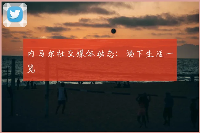 内马尔社交媒体动态：场下生活一览