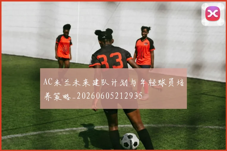 AC米兰未来建队计划与年轻球员培养策略_20260605212935
