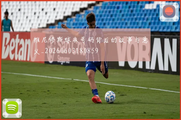 维尼修斯球衣号码背后的故事与意义_20260603180859