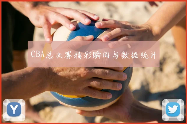 CBA总决赛精彩瞬间与数据统计