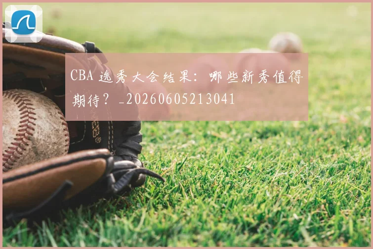 CBA 选秀大会结果：哪些新秀值得期待？_20260605213041