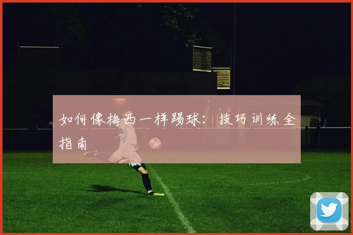 如何像梅西一样踢球:技巧训练全指南