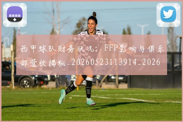 西甲球队财务状况：FFP影响与俱乐部营收揭秘_20260523113914_20260703181909