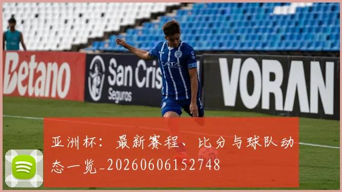 亚洲杯:最新赛程、比分与球队动态一览_20260606152748