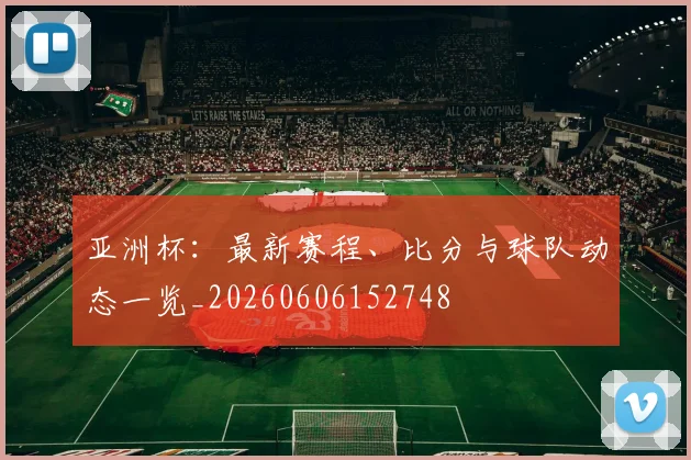 亚洲杯：最新赛程、比分与球队动态一览_20260606152748