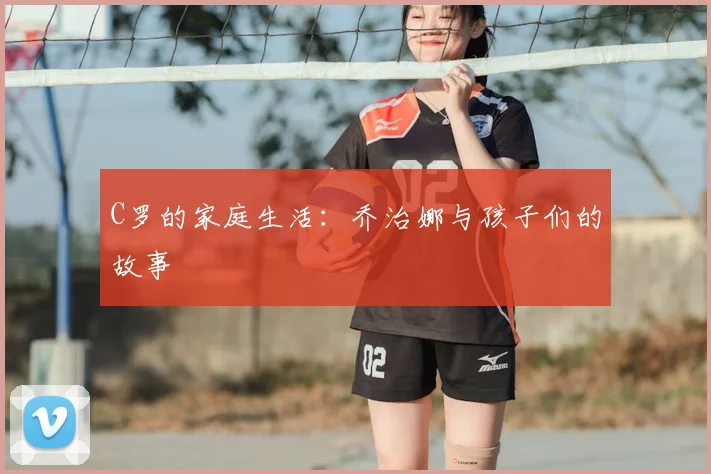 C罗的家庭生活：乔治娜与孩子们的故事