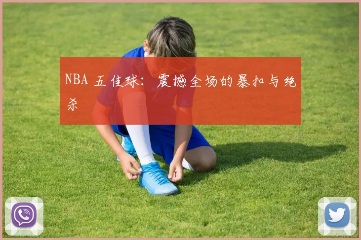 NBA 五佳球：震撼全场的暴扣与绝杀
