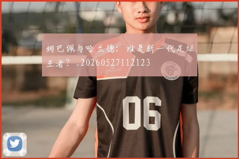 姆巴佩与哈兰德：谁是新一代足坛王者？_20260527112123