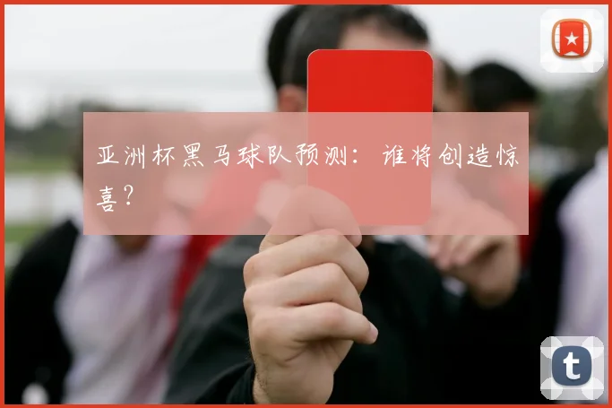 亚洲杯黑马球队预测：谁将创造惊喜？