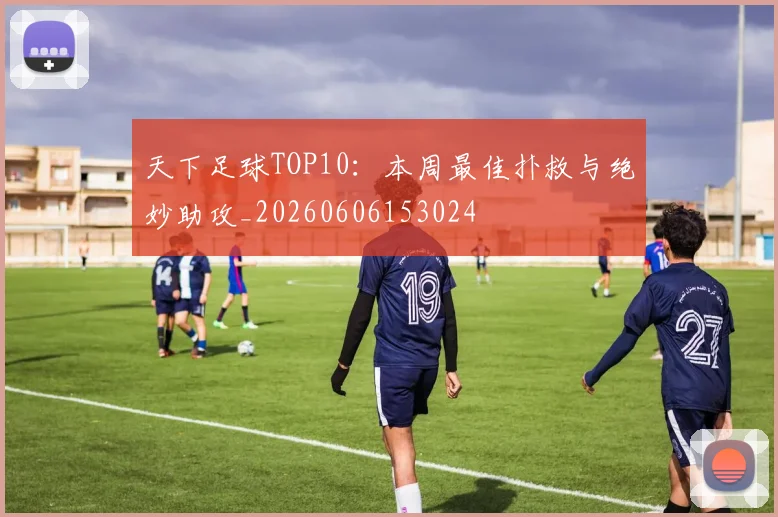 天下足球TOP10：本周最佳扑救与绝妙助攻_20260606153024