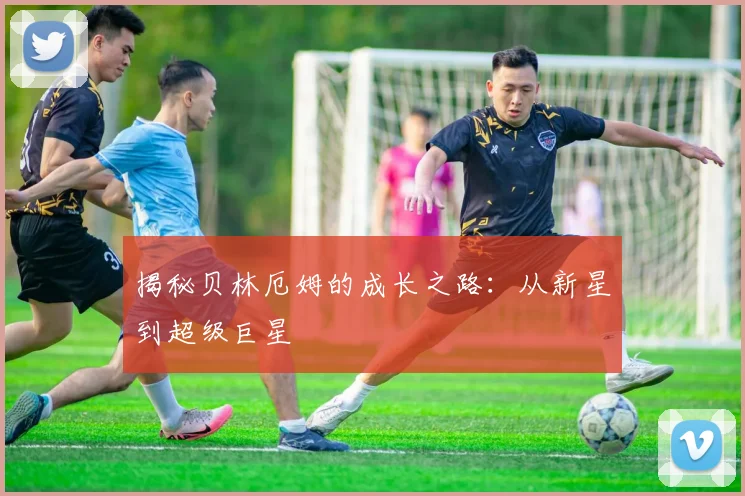 揭秘贝林厄姆的成长之路：从新星到超级巨星