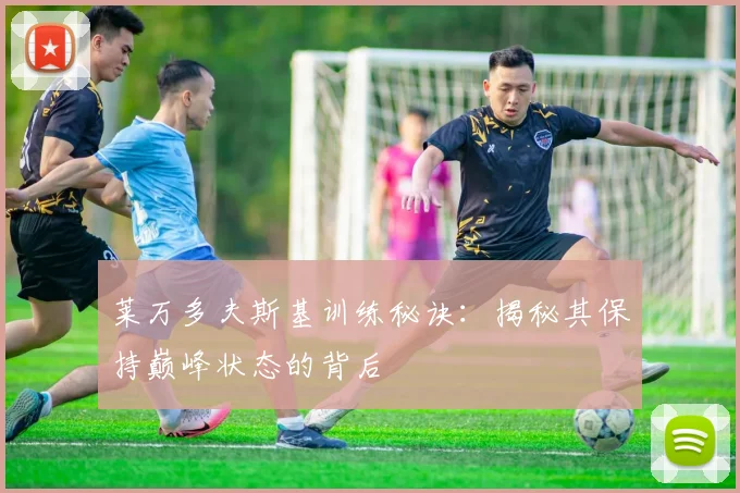 莱万多夫斯基训练秘诀：揭秘其保持巅峰状态的背后
