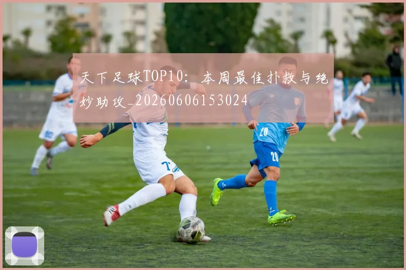 天下足球TOP10：本周最佳扑救与绝妙助攻_20260606153024