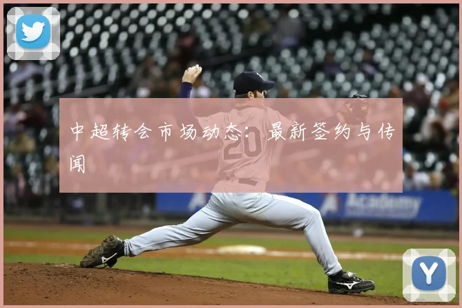 中超转会市场动态：最新签约与传闻