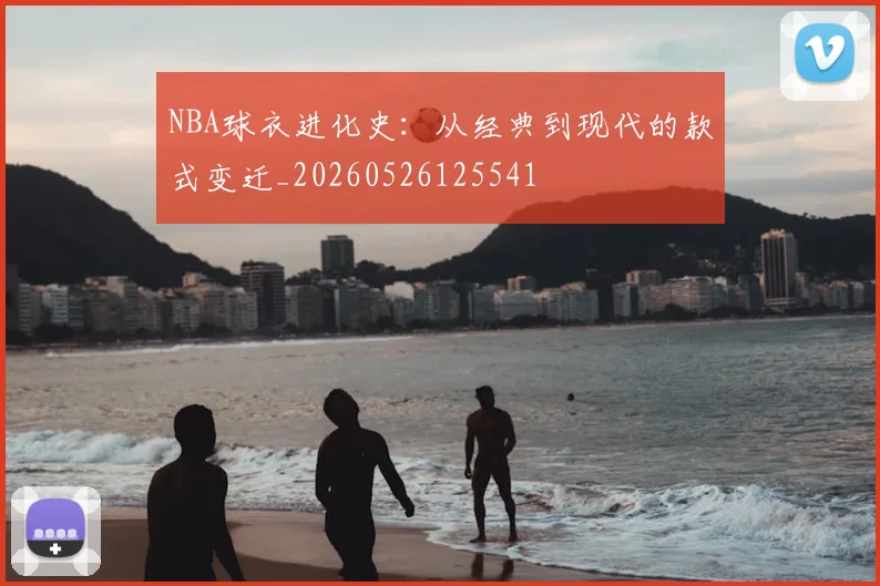 NBA球衣进化史：从经典到现代的款式变迁_20260526125541