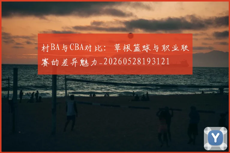 村BA与CBA对比：草根篮球与职业联赛的差异魅力_20260528193121