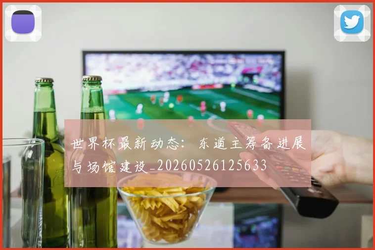 世界杯最新动态：东道主筹备进展与场馆建设_20260526125633