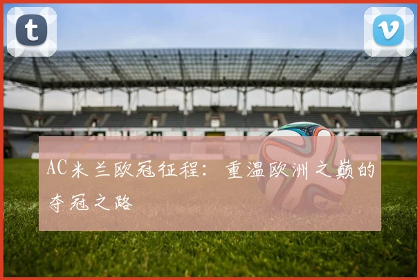 AC米兰欧冠征程：重温欧洲之巅的夺冠之路