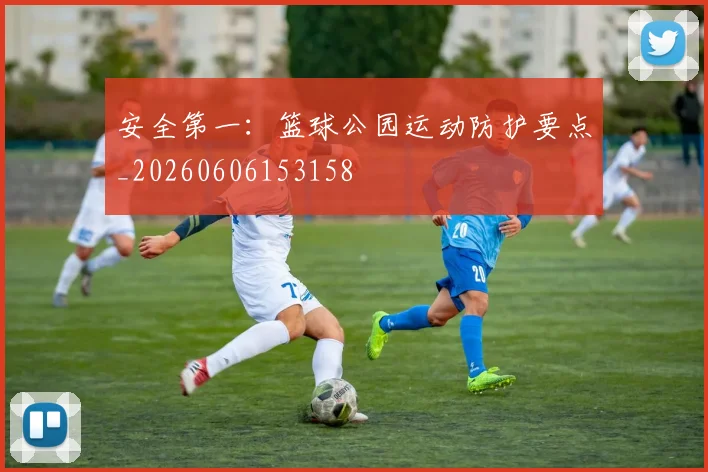 安全第一：篮球公园运动防护要点_20260606153158