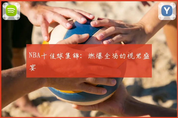 NBA十佳球集锦：燃爆全场的视觉盛宴