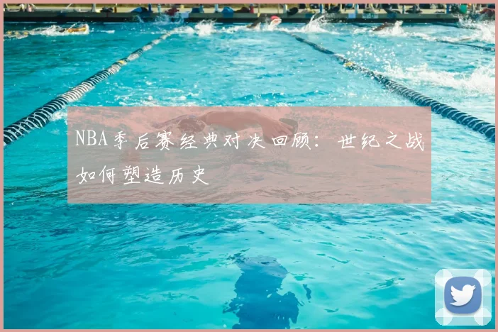 NBA季后赛经典对决回顾：世纪之战如何塑造历史