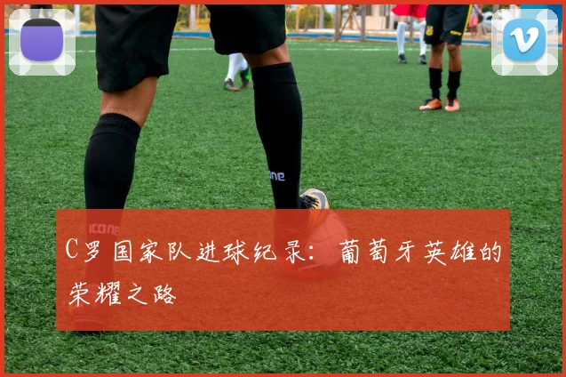 C罗国家队进球纪录:葡萄牙英雄的荣耀之路