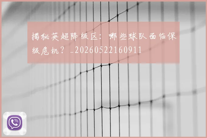 揭秘英超降级区：哪些球队面临保级危机？_20260522160911
