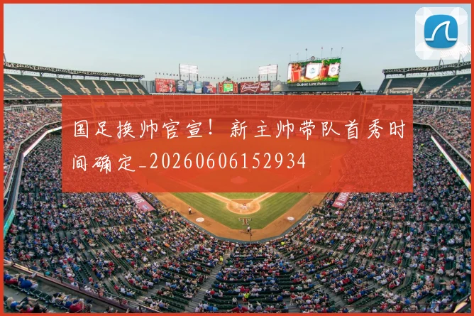 国足换帅官宣！新主帅带队首秀时间确定_20260606152934
