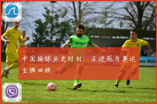 中国排球历史时刻：五连冠与奥运金牌回顾