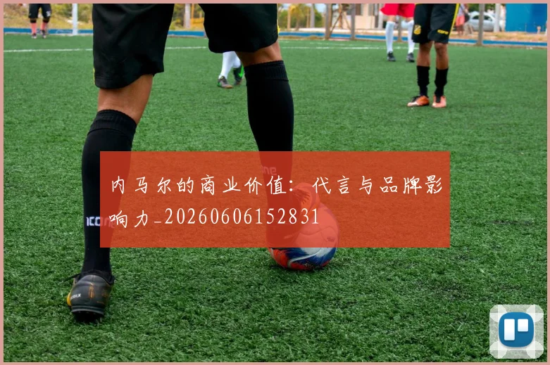 内马尔的商业价值：代言与品牌影响力_20260606152831