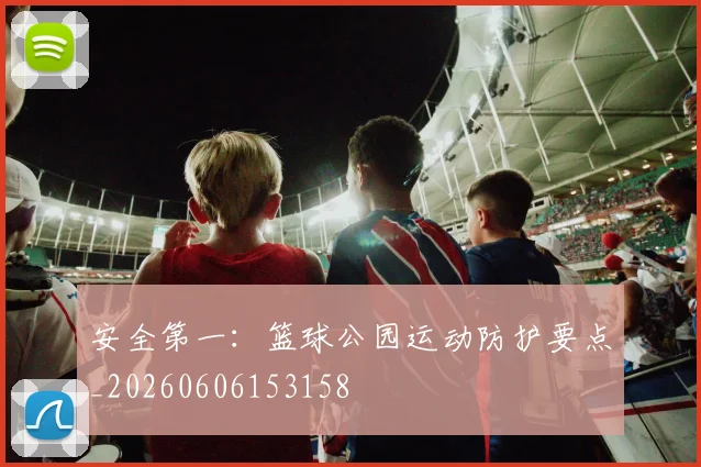安全第一：篮球公园运动防护要点_20260606153158