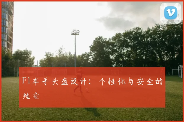 F1车手头盔设计：个性化与安全的结合