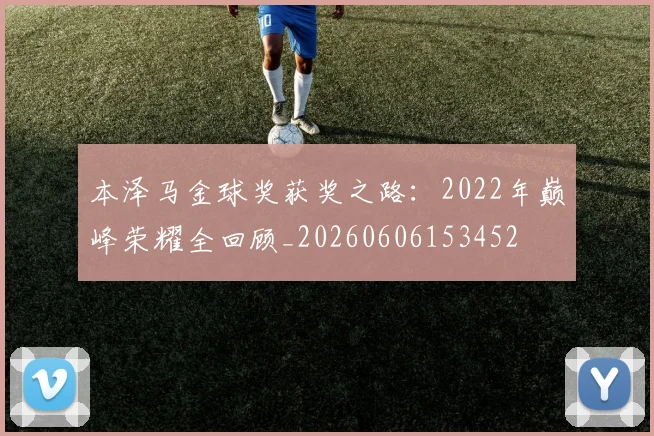 本泽马金球奖获奖之路：2022年巅峰荣耀全回顾_20260606153452