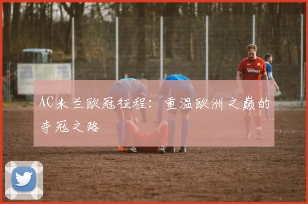AC米兰欧冠征程：重温欧洲之巅的夺冠之路